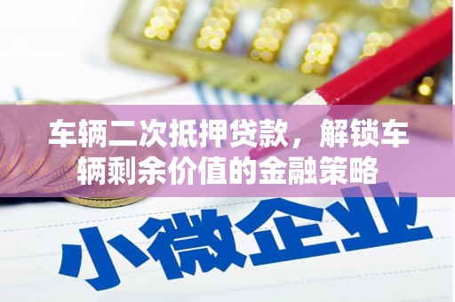 错那车辆二次抵押贷款，解锁车辆剩余价值的金融策略