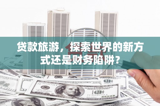 错那贷款旅游，探索世界的新方式还是财务陷阱？