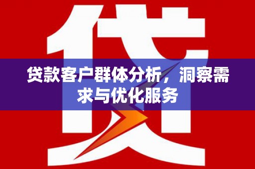 错那贷款客户群体分析，洞察需求与优化服务